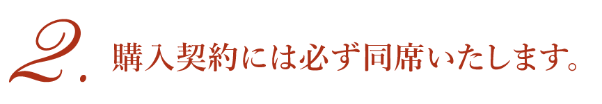 購入契約には必ず同席いたします